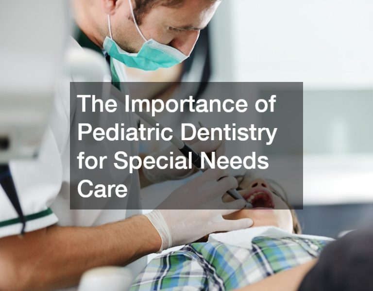 The Importance of Pediatric Dentistry for Special Needs Care